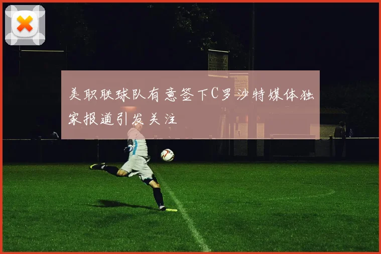 美职联球队有意签下C罗沙特媒体独家报道引发关注
