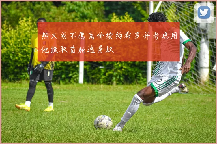 热火或不愿高价续约希罗并考虑用他换取首轮选秀权