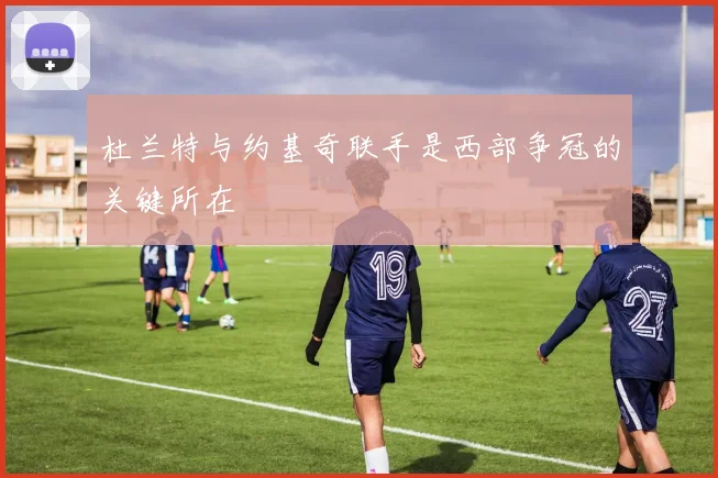 杜兰特与约基奇联手是西部争冠的关键所在