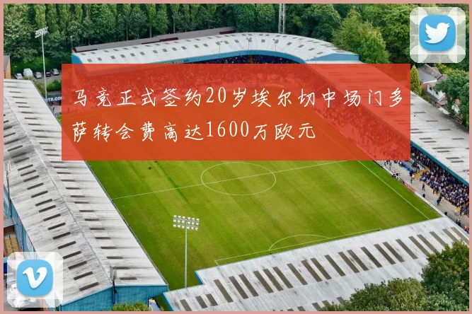 马竞正式签约20岁埃尔切中场门多萨转会费高达1600万欧元
