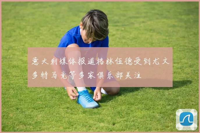 意大利媒体报道格林伍德受到尤文多特马竞等多家俱乐部关注