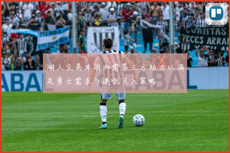 湖人交易库明加需第三方助力以满足勇士需求与逢低买入策略