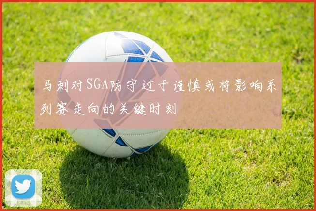 马刺对SGA防守过于谨慎或将影响系列赛走向的关键时刻