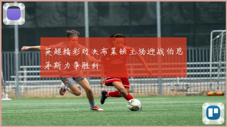 英超精彩对决布莱顿主场迎战伯恩茅斯力争胜利