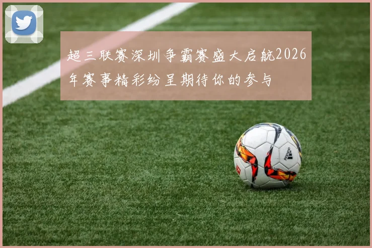 超三联赛深圳争霸赛盛大启航2026年赛事精彩纷呈期待你的参与