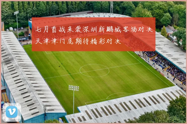 七月首战来袭深圳新鹏城客场对决天津津门虎期待精彩对决