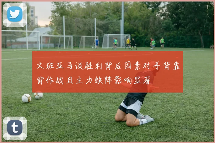 文班亚马谈胜利背后因素对手背靠背作战且主力缺阵影响显著