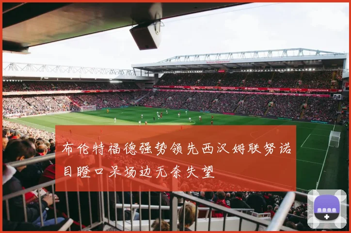 布伦特福德强势领先西汉姆联努诺目瞪口呆场边无奈失望