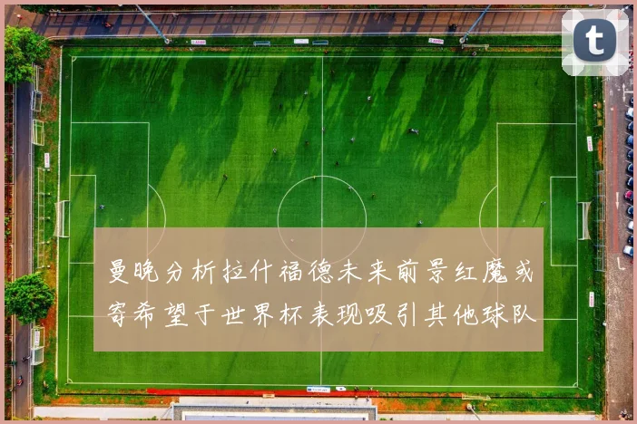 曼晚分析拉什福德未来前景红魔或寄希望于世界杯表现吸引其他球队
